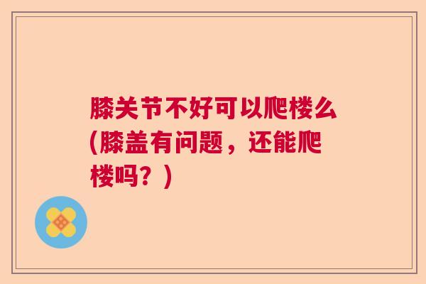 膝关节不好可以爬楼么(膝盖有问题，还能爬楼吗？)