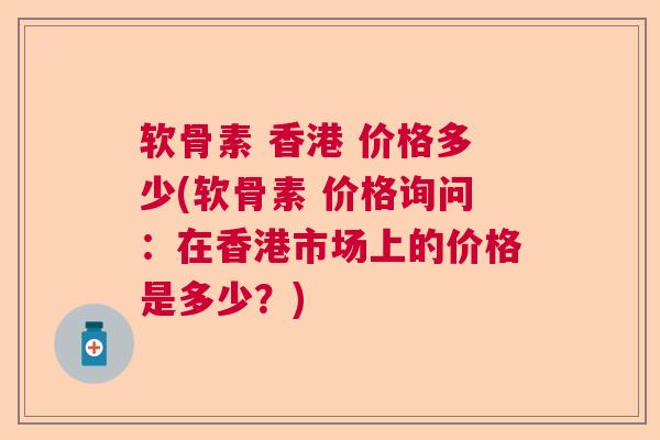 软骨素 香港 价格多少(软骨素 价格询问:在香港市场上的价格是多少?)