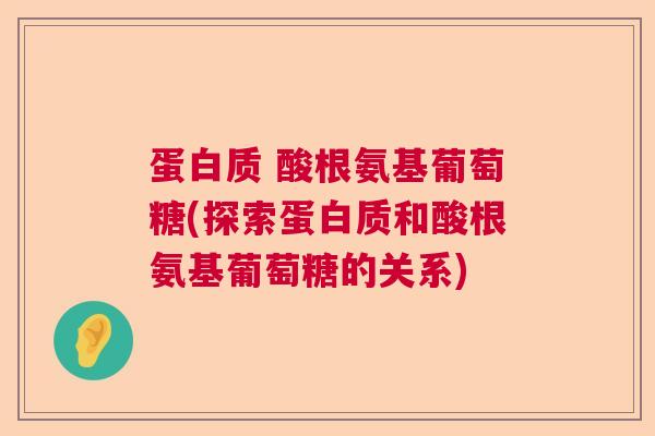 蛋白质 酸根氨基葡萄糖(探索蛋白质和酸根氨基葡萄糖的关系) 蛋白质 酸根氨基葡萄糖(探索蛋白质和酸根氨基葡萄糖的关系)