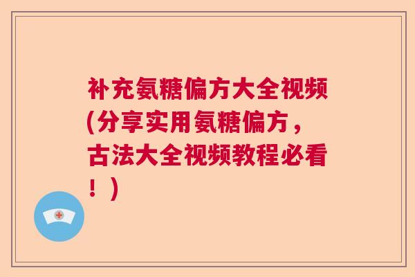 补充氨糖偏方大全视频(分享实用氨糖偏方,古法大全视频教程必看!)