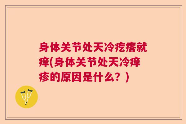 身体关节处天冷疙瘩就痒(身体关节处天冷痒疹的原因是什么?) 身体关节处天冷疙瘩就痒(身体关节处天冷痒疹的原因是什么?)
