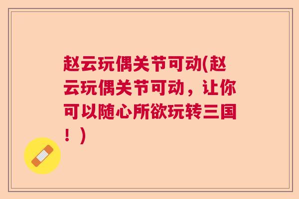 赵云玩偶关节可动(赵云玩偶关节可动,让你可以随心所欲玩转三国!)