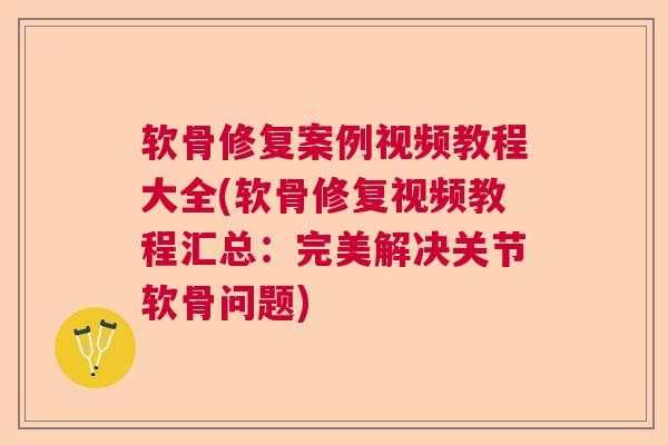 软骨修复案例视频教程大全(软骨修复视频教程汇总：完美解决关节软骨问题)