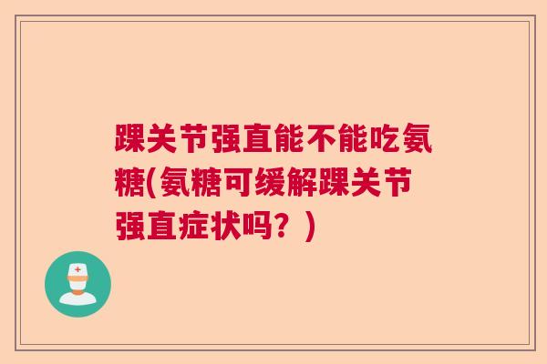 踝关节强直能不能吃氨糖(氨糖可缓解踝关节强直症状吗?)