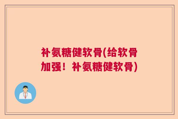 补氨糖健软骨(给软骨加强！补氨糖健软骨)
