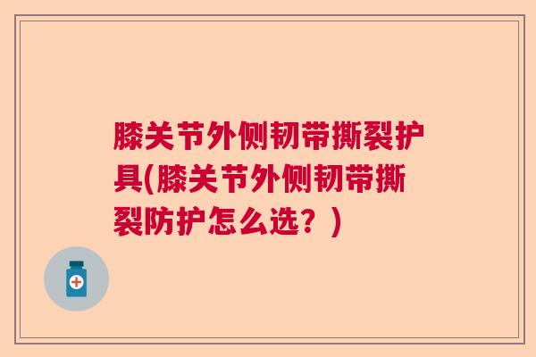 膝关节外侧韧带撕裂护具(膝关节外侧韧带撕裂防护怎么选？)