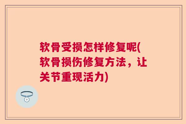 软骨受损怎样修复呢(软骨损伤修复方法,让关节重现活力)