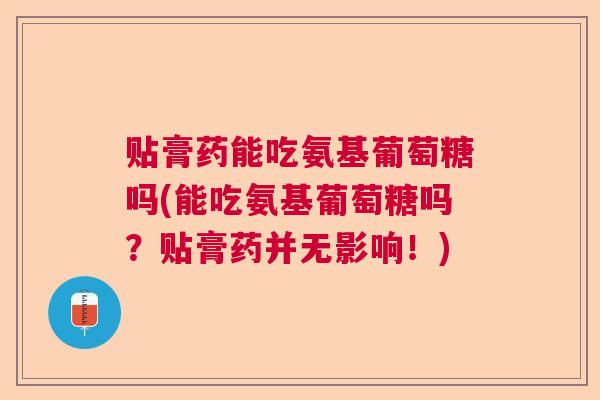 贴膏药能吃氨基葡萄糖吗(能吃氨基葡萄糖吗?贴膏药并无影响!) 贴膏药能吃氨基葡萄糖吗(能吃氨基葡萄糖吗?贴膏药并无影响!)