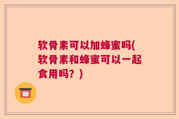 软骨素可以加蜂蜜吗(软骨素和蜂蜜可以一起食用吗?) 软骨素可以加蜂蜜吗(软骨素和蜂蜜可以一起食用吗?)