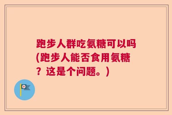 跑步人群吃氨糖可以吗(跑步人能否食用氨糖?这是个问题。)