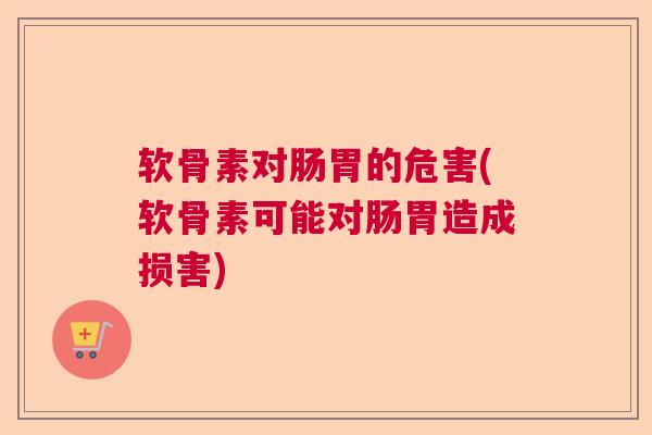 软骨素对肠胃的危害(软骨素可能对肠胃造成损害)