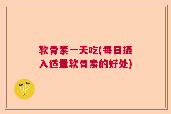 软骨素一天吃(每日摄入适量软骨素的好处)