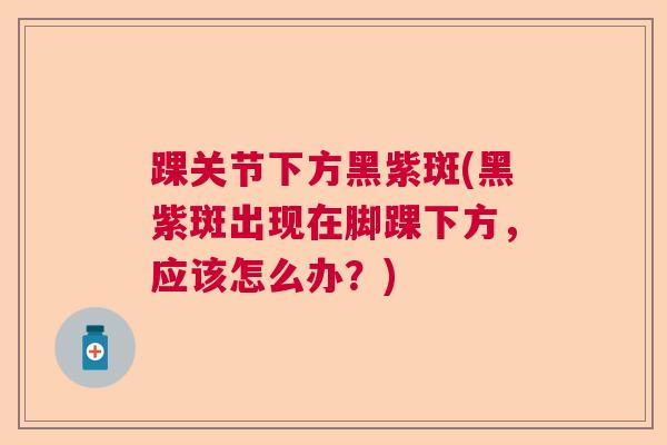 踝关节下方黑紫斑(黑紫斑出现在脚踝下方，应该怎么办？)