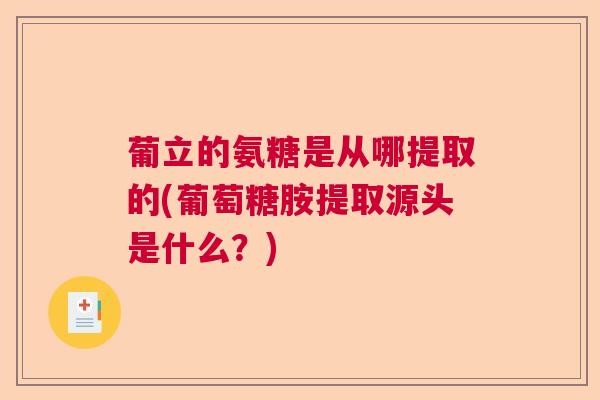 葡立的氨糖是从哪提取的(葡萄糖胺提取源头是什么?)