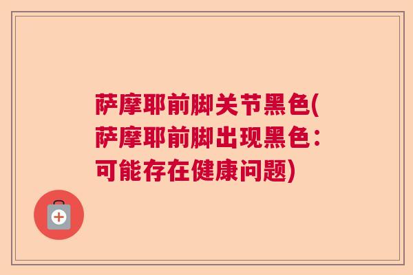 萨摩耶前脚关节黑色(萨摩耶前脚出现黑色：可能存在健康问题)