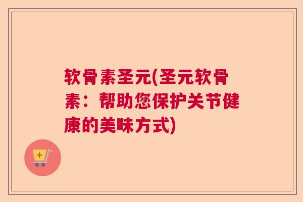 软骨素圣元(圣元软骨素:帮助您保护关节健康的美味方式)