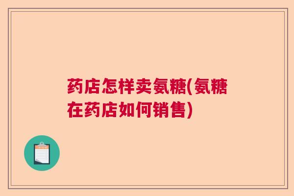 药店怎样卖氨糖(氨糖在药店如何销售)