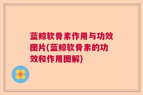 蓝鲸软骨素作用与功效图片(蓝鲸软骨素的功效和作用图解)