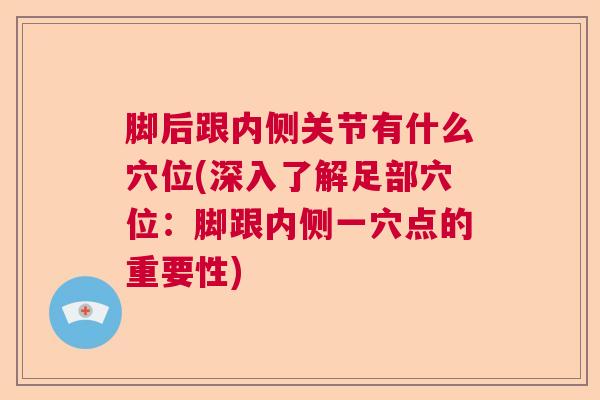 脚后跟内侧关节有什么穴位(深入了解足部穴位：脚跟内侧一穴点的重要性)