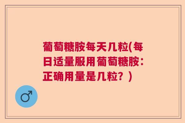 葡萄糖胺每天几粒(每日适量服用葡萄糖胺：正确用量是几粒？)