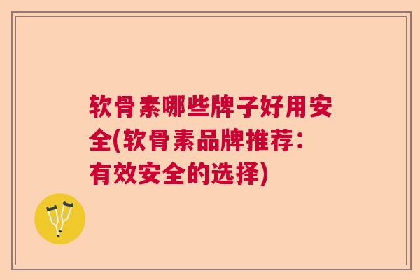 软骨素哪些牌子好用安全(软骨素品牌推荐：有效安全的选择)
