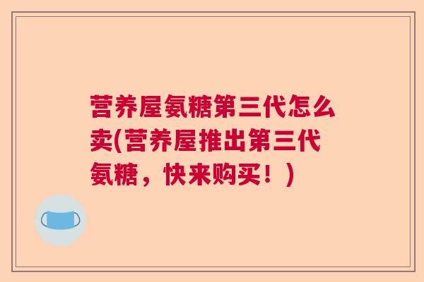 营养屋氨糖第三代怎么卖(营养屋推出第三代氨糖，快来购买！)