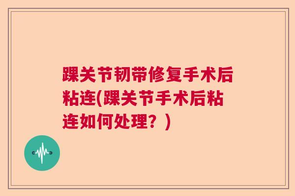 踝关节韧带修复手术后粘连(踝关节手术后粘连如何处理？)