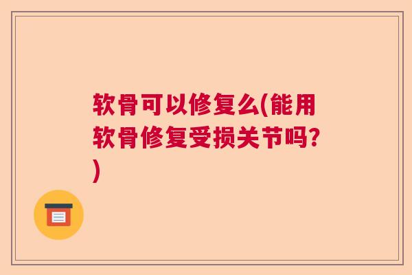 软骨可以修复么(能用软骨修复受损关节吗？)