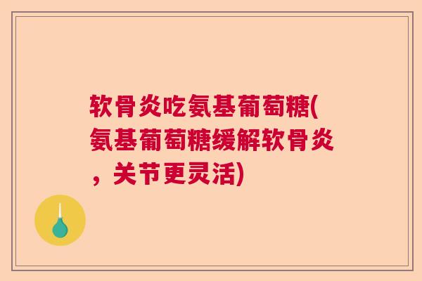 软骨炎吃氨基葡萄糖(氨基葡萄糖缓解软骨炎,关节更灵活)