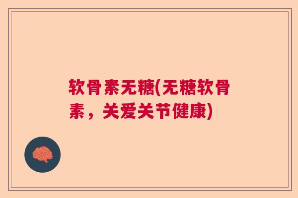 软骨素无糖(无糖软骨素，关爱关节健康)