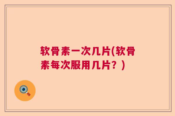 软骨素一次几片(软骨素每次服用几片？)