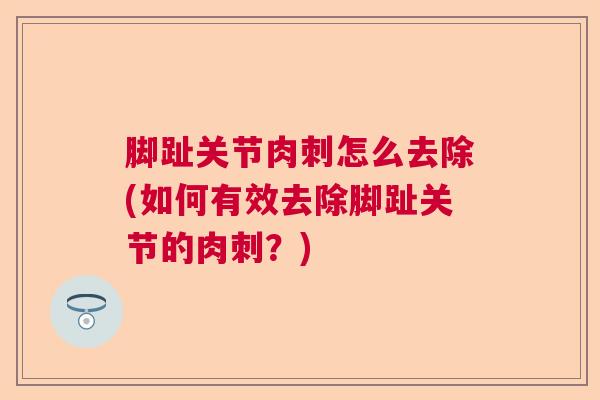 脚趾关节肉刺怎么去除(如何有效去除脚趾关节的肉刺?)
