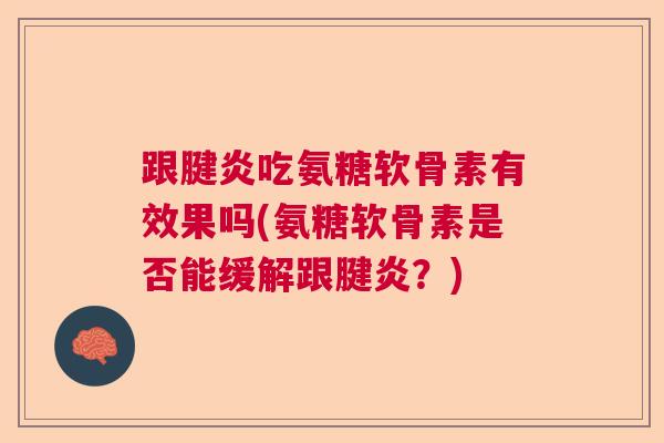 跟腱炎吃氨糖软骨素有效果吗(氨糖软骨素是否能缓解跟腱炎?)