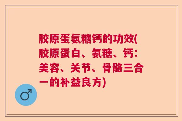 胶原蛋氨糖钙的功效(胶原蛋白、氨糖、钙:美容、关节、骨骼三合一的补益良方)