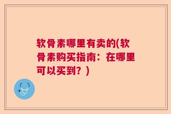 软骨素哪里有卖的(软骨素购买指南：在哪里可以买到？)