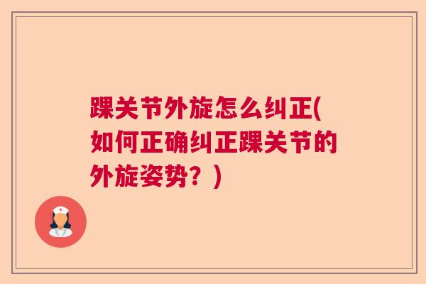 踝关节外旋怎么纠正(如何正确纠正踝关节的外旋姿势？)