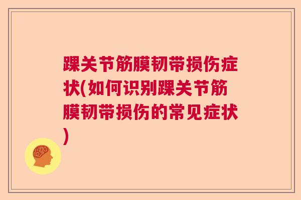 踝关节筋膜韧带损伤症状(如何识别踝关节筋膜韧带损伤的常见症状)