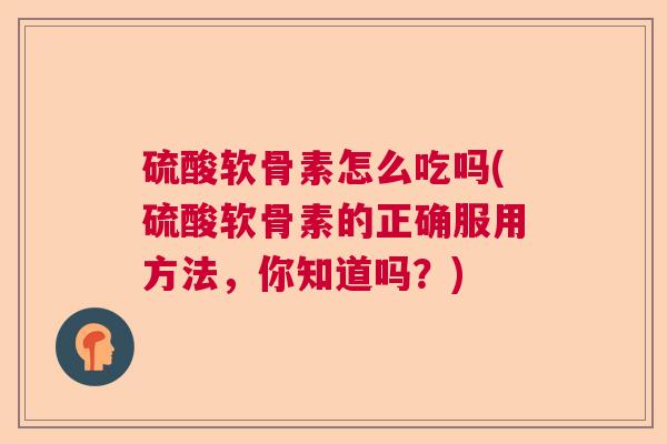 硫酸软骨素怎么吃吗(硫酸软骨素的正确服用方法，你知道吗？)
