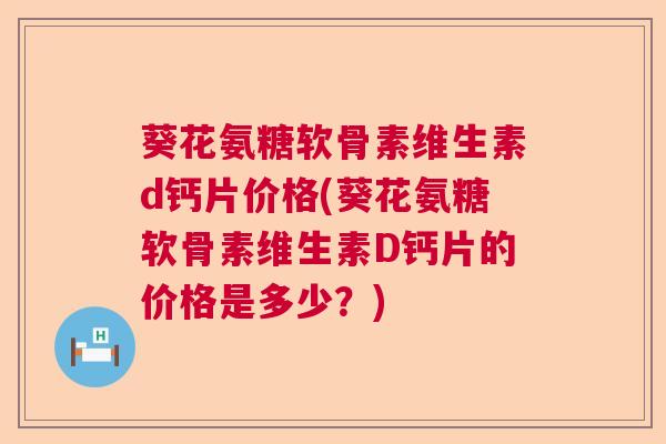 葵花氨糖软骨素维生素d钙片价格(葵花氨糖软骨素维生素D钙片的价格是多少？)