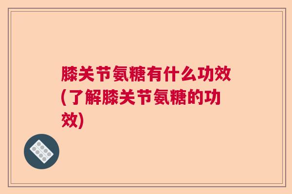 膝关节氨糖有什么功效(了解膝关节氨糖的功效)