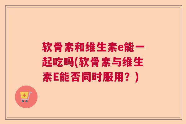 软骨素和维生素e能一起吃吗(软骨素与维生素E能否同时服用？)
