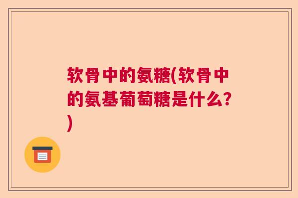 软骨中的氨糖(软骨中的氨基葡萄糖是什么？)