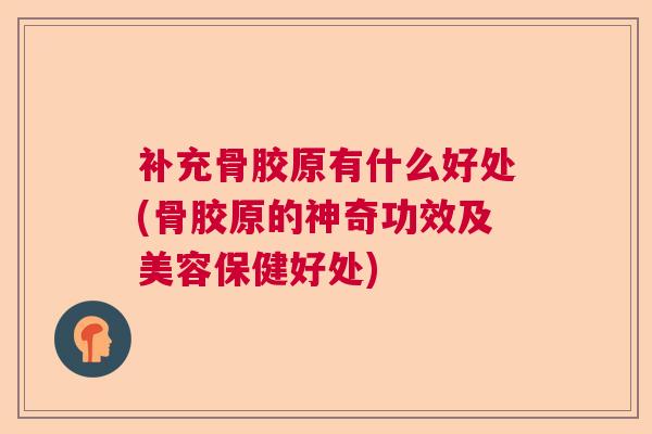 补充骨胶原有什么好处(骨胶原的神奇功效及美容保健好处)