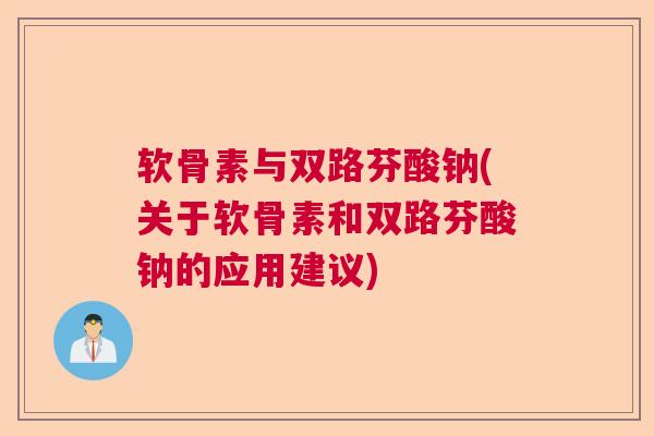 软骨素与双路芬酸钠(关于软骨素和双路芬酸钠的应用建议)