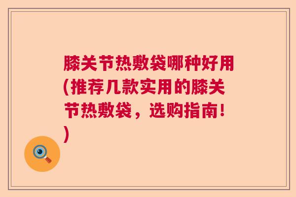 膝关节热敷袋哪种好用(推荐几款实用的膝关节热敷袋,选购指南!)
