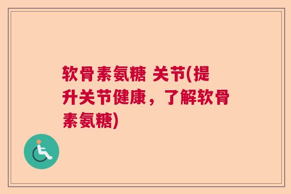 软骨素氨糖 关节(提升关节健康,了解软骨素氨糖)