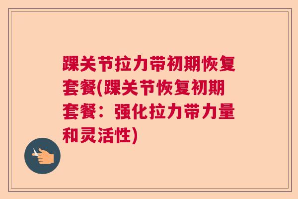 踝关节拉力带初期恢复套餐(踝关节恢复初期套餐:强化拉力带力量和灵活性) 踝关节拉力带初期恢复套餐(踝关节恢复初期套餐:强化拉力带力量和灵活性)