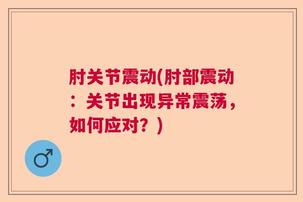 肘关节震动(肘部震动：关节出现异常震荡，如何应对？)