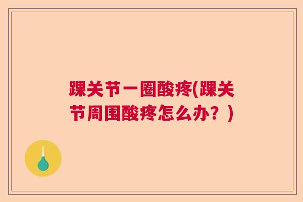 踝关节一圈酸疼(踝关节周围酸疼怎么办?)
