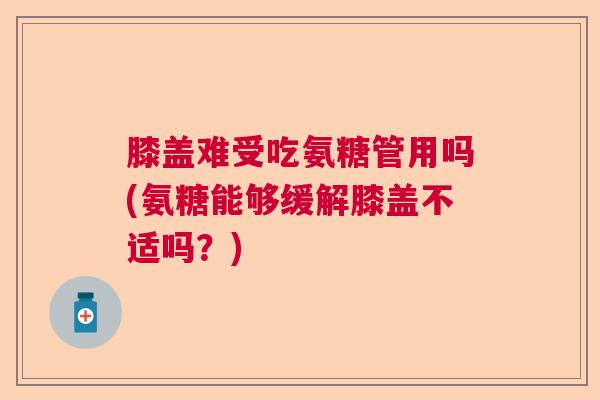 膝盖难受吃氨糖管用吗(氨糖能够缓解膝盖不适吗？)